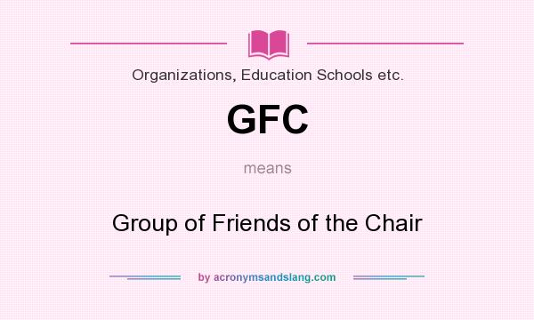 What does GFC mean? It stands for Group of Friends of the Chair