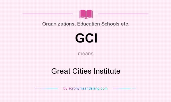 What does GCI mean? It stands for Great Cities Institute