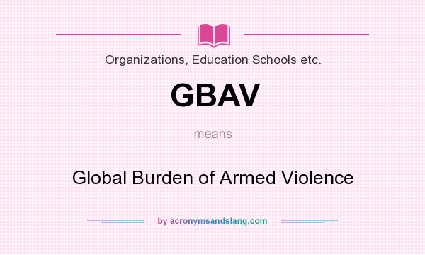 What does GBAV mean? It stands for Global Burden of Armed Violence