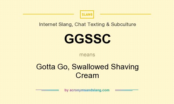 What does GGSSC mean? It stands for Gotta Go, Swallowed Shaving Cream