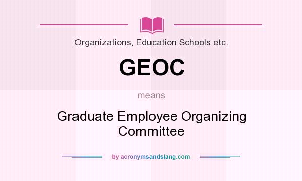 What does GEOC mean? It stands for Graduate Employee Organizing Committee