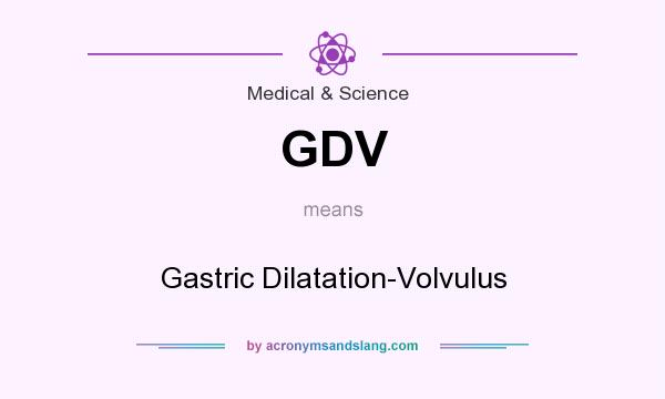 What does GDV mean? It stands for Gastric Dilatation-Volvulus