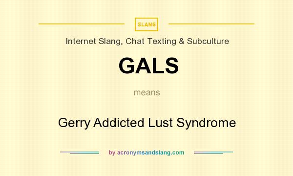 What does GALS mean? It stands for Gerry Addicted Lust Syndrome