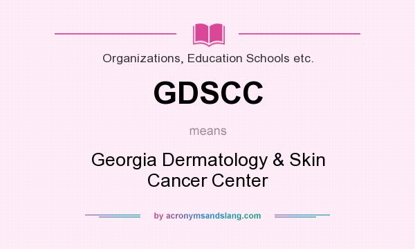 What does GDSCC mean? It stands for Georgia Dermatology & Skin Cancer Center
