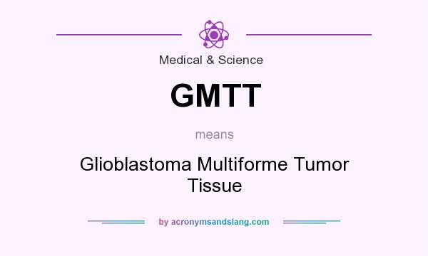 What does GMTT mean? It stands for Glioblastoma Multiforme Tumor Tissue