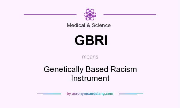 What does GBRI mean? It stands for Genetically Based Racism Instrument