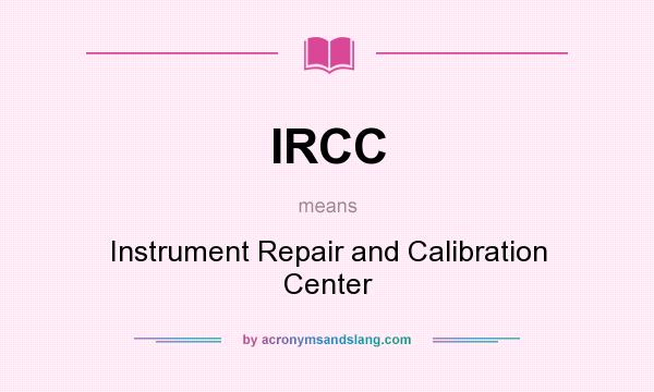 What does IRCC mean? It stands for Instrument Repair and Calibration Center