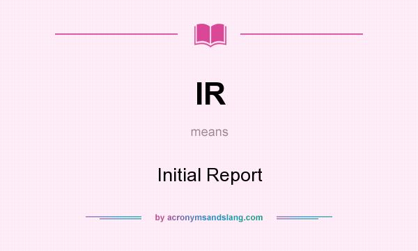 What does IR mean? It stands for Initial Report