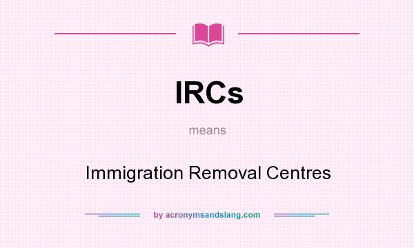 What does IRCs mean? It stands for Immigration Removal Centres