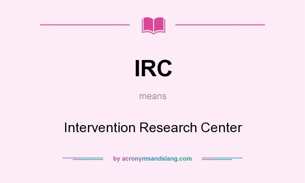 What does IRC mean? It stands for Intervention Research Center
