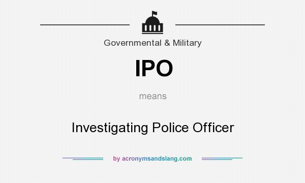 What does IPO mean? It stands for Investigating Police Officer