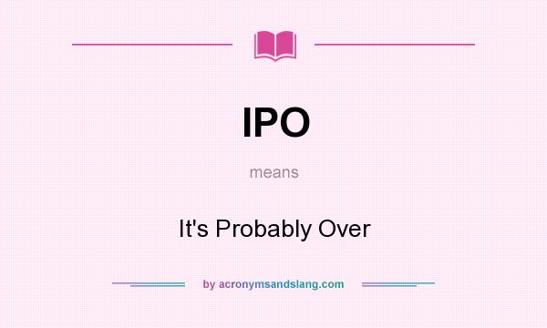 What does IPO mean? It stands for It`s Probably Over