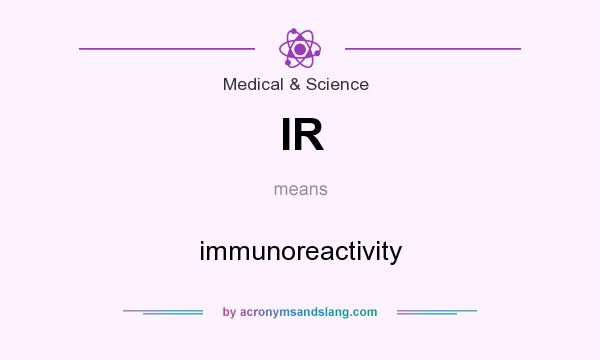 What does IR mean? It stands for immunoreactivity