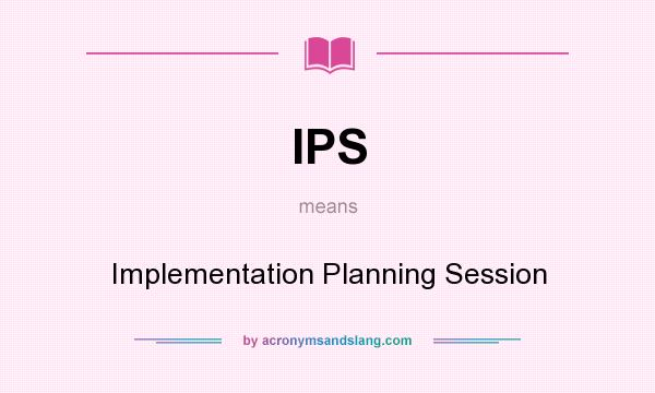 What does IPS mean? It stands for Implementation Planning Session