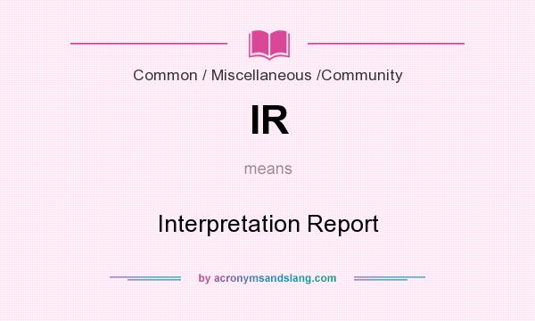 What does IR mean? It stands for Interpretation Report