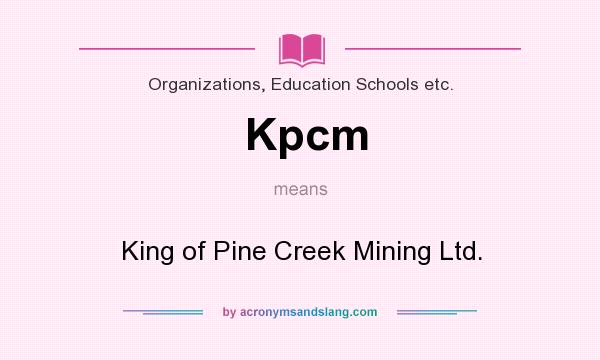 What does Kpcm mean? It stands for King of Pine Creek Mining Ltd.