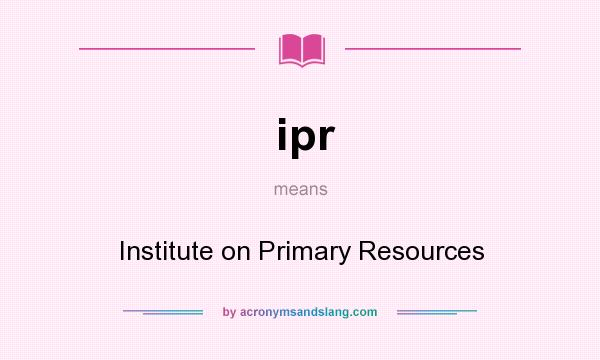What does ipr mean? It stands for Institute on Primary Resources