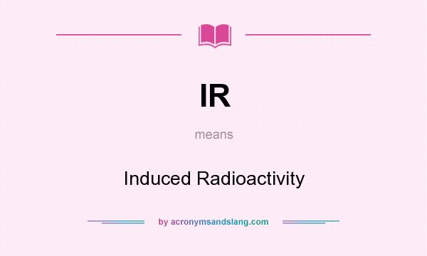 What does IR mean? It stands for Induced Radioactivity
