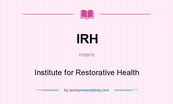 What does IRH mean? It stands for Institute for Restorative Health