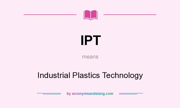 What does IPT mean? It stands for Industrial Plastics Technology