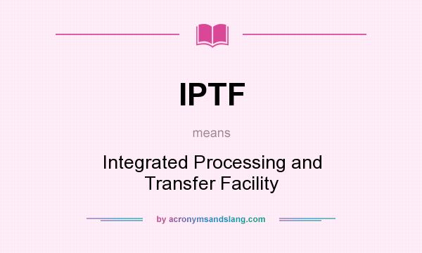 What does IPTF mean? It stands for Integrated Processing and Transfer Facility