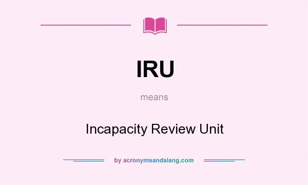 What does IRU mean? It stands for Incapacity Review Unit