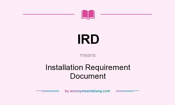 What does IRD mean? It stands for Installation Requirement Document