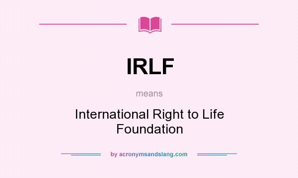 What does IRLF mean? It stands for International Right to Life Foundation
