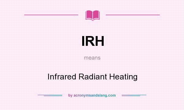 What does IRH mean? It stands for Infrared Radiant Heating