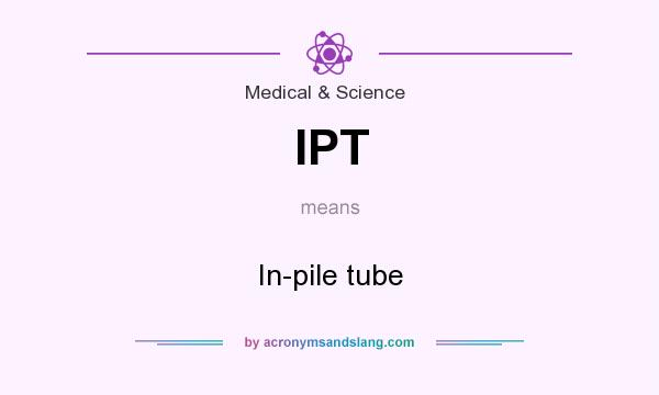 What does IPT mean? It stands for In-pile tube