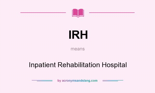 What does IRH mean? It stands for Inpatient Rehabilitation Hospital