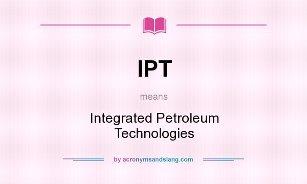 What does IPT mean? It stands for Integrated Petroleum Technologies