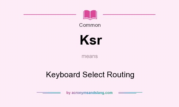 What does Ksr mean? It stands for Keyboard Select Routing