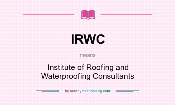 What does IRWC mean? It stands for Institute of Roofing and Waterproofing Consultants