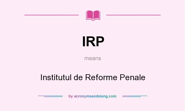 What does IRP mean? It stands for Institutul de Reforme Penale