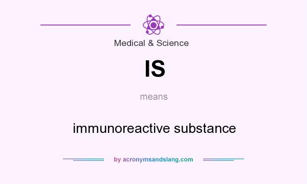What does IS mean? It stands for immunoreactive substance