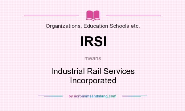 What does IRSI mean? It stands for Industrial Rail Services Incorporated