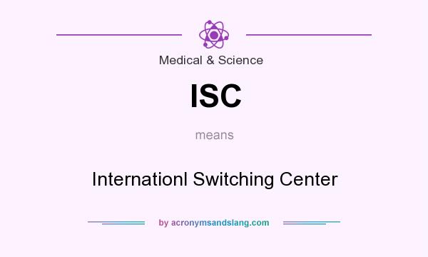 What does ISC mean? It stands for Internationl Switching Center