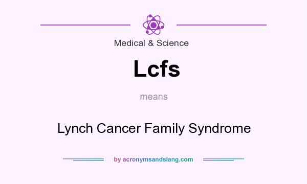What does Lcfs mean? It stands for Lynch Cancer Family Syndrome