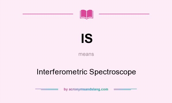 What does IS mean? It stands for Interferometric Spectroscope