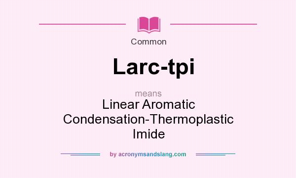 What does Larc-tpi mean? It stands for Linear Aromatic Condensation-Thermoplastic Imide