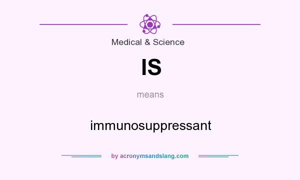 What does IS mean? It stands for immunosuppressant