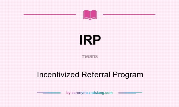 What does IRP mean? It stands for Incentivized Referral Program