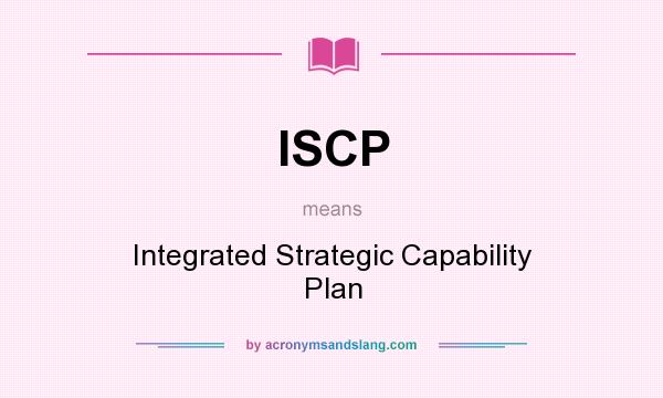 What does ISCP mean? It stands for Integrated Strategic Capability Plan