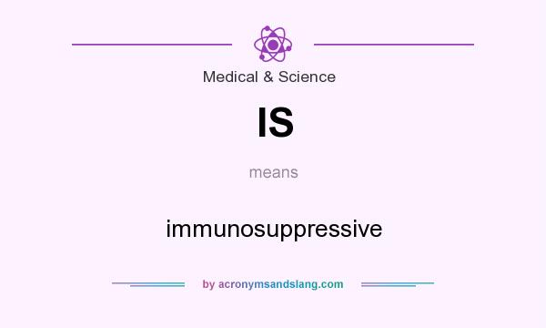 What does IS mean? It stands for immunosuppressive