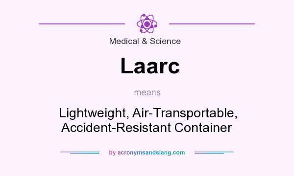What does Laarc mean? It stands for Lightweight, Air-Transportable, Accident-Resistant Container