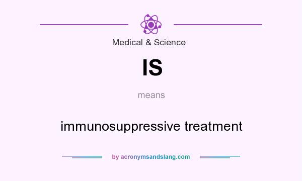 What does IS mean? It stands for immunosuppressive treatment