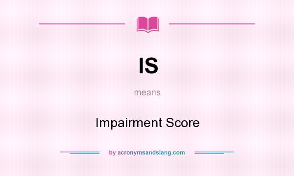 What does IS mean? It stands for Impairment Score