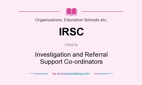 What does IRSC mean? It stands for Investigation and Referral Support Co-ordinators