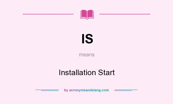 What does IS mean? It stands for Installation Start
